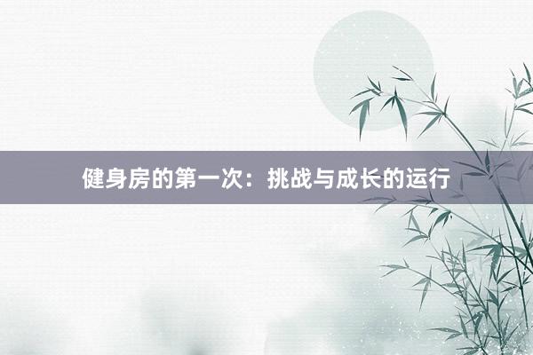 健身房的第一次：挑战与成长的运行
